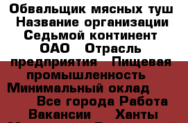 Обвальщик мясных туш › Название организации ­ Седьмой континент, ОАО › Отрасль предприятия ­ Пищевая промышленность › Минимальный оклад ­ 26 000 - Все города Работа » Вакансии   . Ханты-Мансийский,Белоярский г.